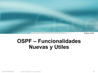 OSPF – Funcionalidades
                         Nuevas y Utiles



Cisco ISP Workshops    © 2003, Cisco Systems, Inc. All rights reserved.   58
 