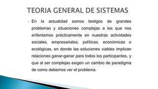 ⦁ En la actualidad somos testigos de grandes
problemas y situaciones complejas a los que nos
enfentamos prácticamente en nuestras actividades
sociales, empresariales, políticas, económicas o
ecológicas, en donde las soluciones viables implican
relaciones ganar-ganar para todos los participantes, y
que al ser complejas exigen un cambio de paradigma
de como debemos ver el problema.
 
