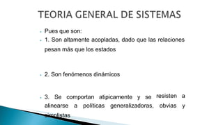 ⦁ Pues que son:
⦁ 1. Son altamente acopladas, dado que las relaciones
pesan más que los estados
⦁ 2. Son fenómenos dinámicos
⦁ 3. Se comportan atipicamente y se resisten a
obvias y
alinearse a políticas generalizadoras,
simplistas
 