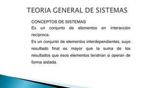 CONCEPTOS DE SISTEMAS
Es un conjunto de elementos en interacción
recíproca.
Es un conjunto de elementos interdependientes, suyo
resultado final es mayor que la suma de los
resultados que esos elementos tendrían si operan de
forma aislada.
 