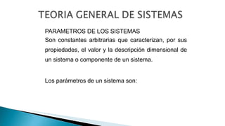 PARAMETROS DE LOS SISTEMAS
Son constantes arbitrarias que caracterizan, por sus
propiedades, el valor y la descripción dimensional de
un sistema o componente de un sistema.
Los parámetros de un sistema son:
 