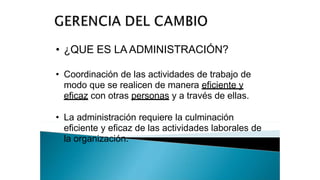 • ¿QUE ES LA ADMINISTRACIÓN?
• Coordinación de las actividades de trabajo de
modo que se realicen de manera eficiente y
eficaz con otras personas y a través de ellas.
• La administración requiere la culminación
eficiente y eficaz de las actividades laborales de
la organización.
 