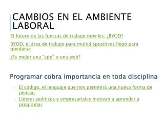 Formas para aprender a
programar
10 consejos para el que inicia en la programación.
Aprender a desarrollar para Android, iPhone, PHP o empezar un
negocio.
Aprender, codificar y compartir
Aprende a programar interactivamente, de forma gratuita..
Libros gratuitos y legales
 