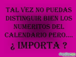 TAL VEZ NO PUEDASDISTINGUIR BIEN LOSNUMERITOS DELCALENDARIO PERO….¿ IMPORTA ?