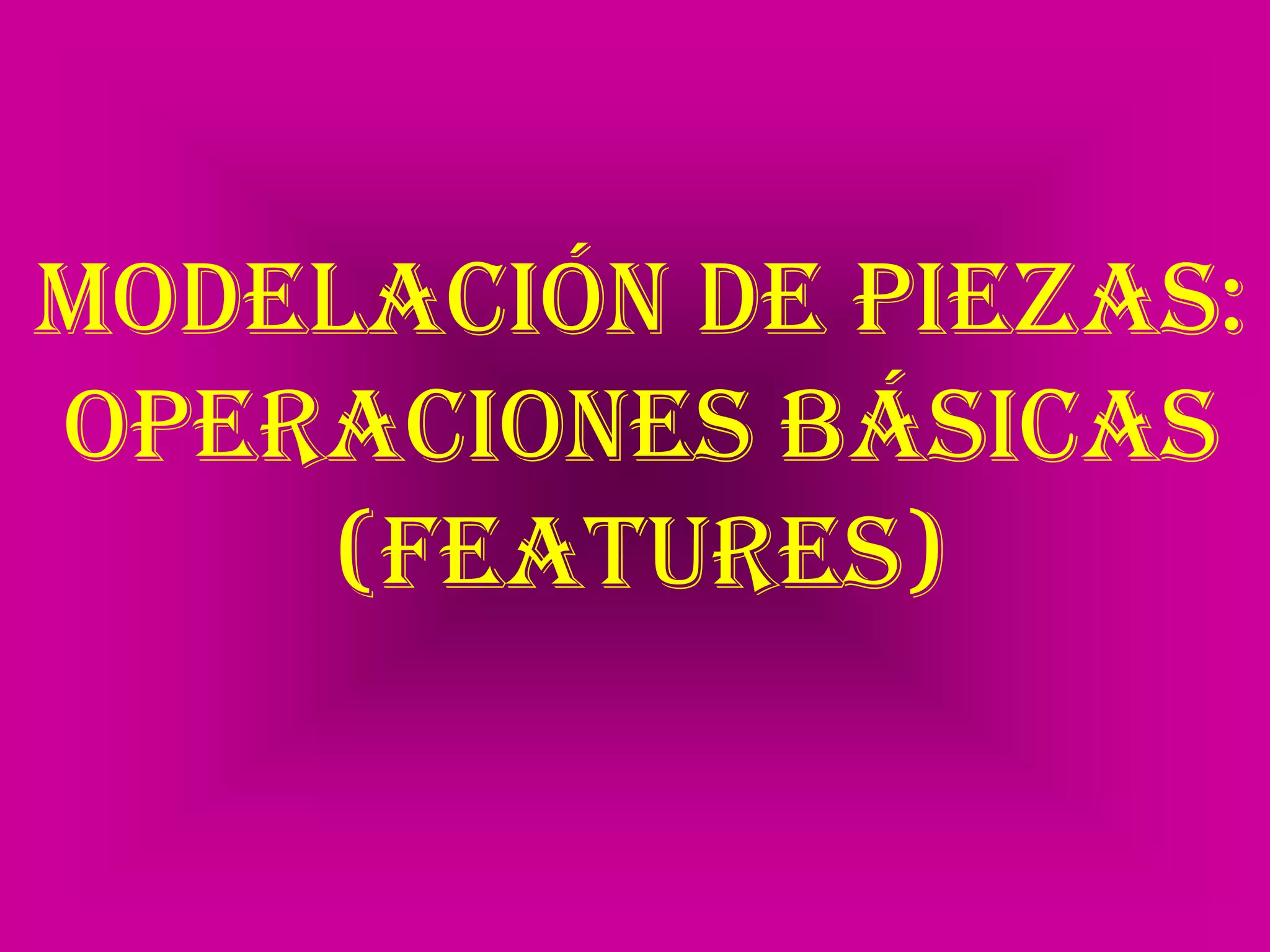 Modelación de piezas:Operaciones básicas(FEATURES)