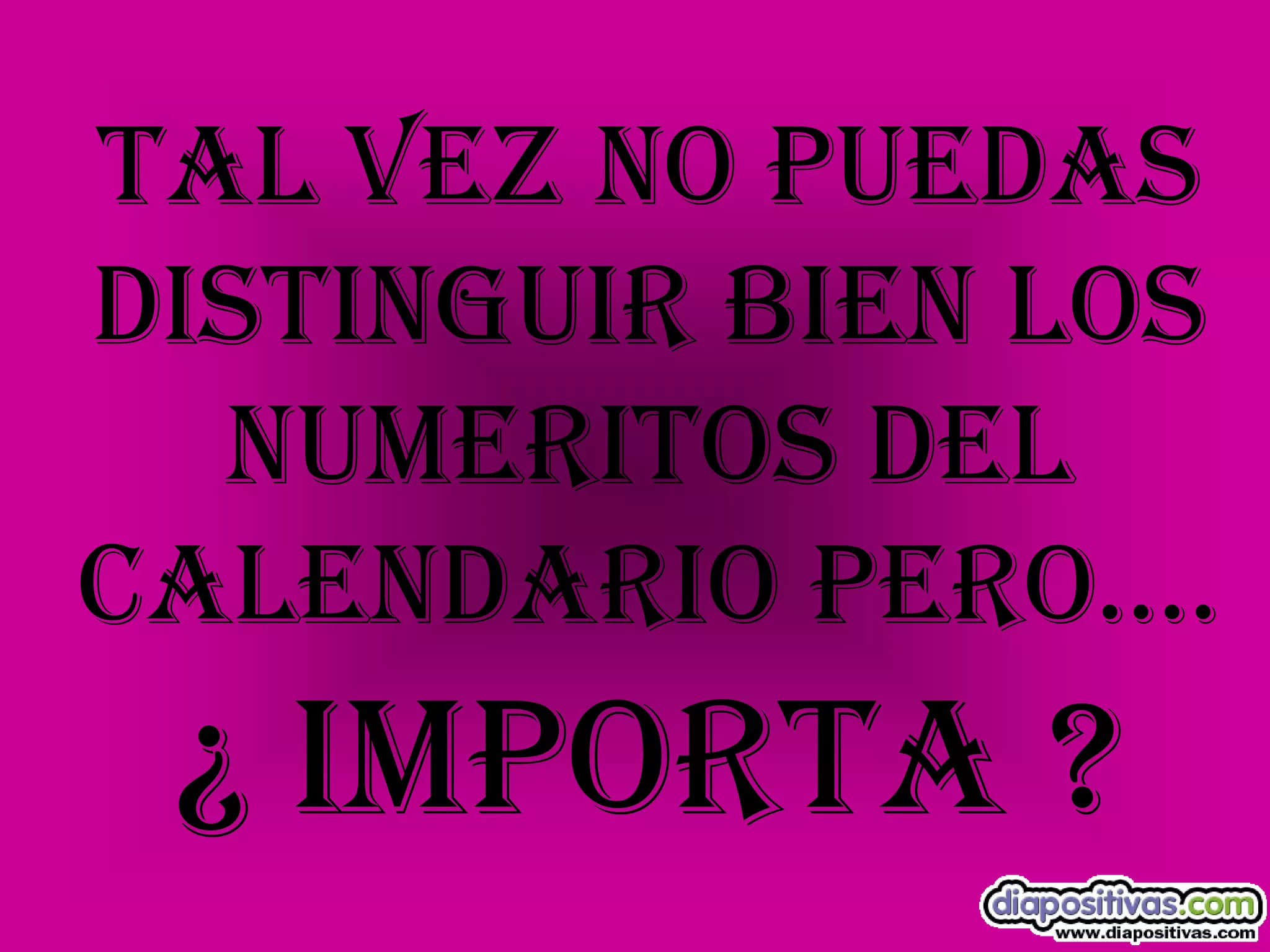 TAL VEZ NO PUEDASDISTINGUIR BIEN LOSNUMERITOS DELCALENDARIO PERO….¿ IMPORTA ?