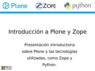 Introducción a Plone y Zope

     Presentación introductoria
    sobre Plone y las tecnologías
      utilizadas, como Zope y
              Python.
 
