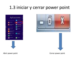 1.3 iniciar y cerrar power point
Abrir power point Cerrar power point
 