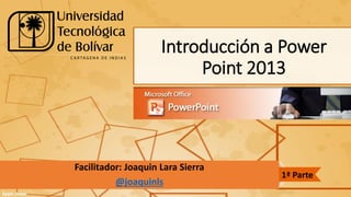 Introducción a Power
Point 2013
Facilitador: Joaquin Lara Sierra
@joaquinls
1ª Parte
 