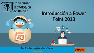 @joaquinls
Introducción a Power
Point 2013
Facilitador: Joaquin Lara Sierra
@joaquinls
2ª Parte
 