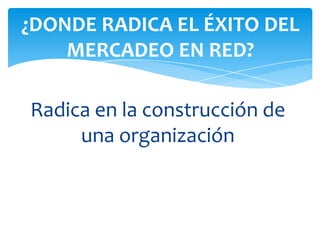 Radica en la construcción de
una organización
¿DONDE RADICA EL ÉXITO DEL
MERCADEO EN RED?
 