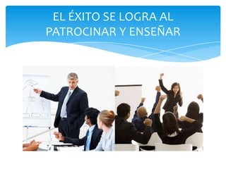EL ÉXITO SE LOGRA AL
PATROCINAR Y ENSEÑAR
 