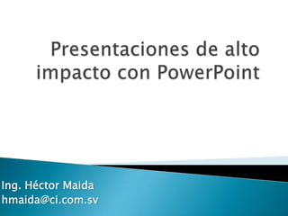 Presentaciones de alto impacto con PowerPoint Ing. Héctor Maida hmaida@ci.com.sv 