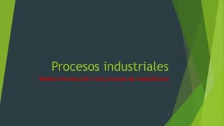 Procesos industriales
Modulo Introducción a los procesos de manufactura
1
 