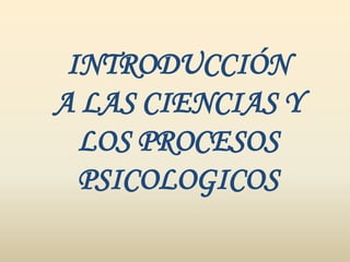 INTRODUCCIÓN
A LAS CIENCIAS Y
  LOS PROCESOS
  PSICOLOGICOS
 