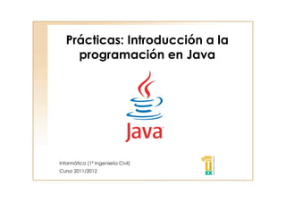 Prácticas: Introducción a la 
programación en Java 
Informática (1º Ingeniería Civil) 
Curso 2011/2012 
 