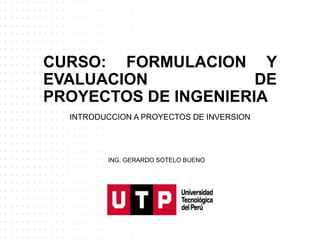 CURSO: FORMULACION Y
EVALUACION DE
PROYECTOS DE INGENIERIA
INTRODUCCION A PROYECTOS DE INVERSION
ING. GERARDO SOTELO BUENO
 