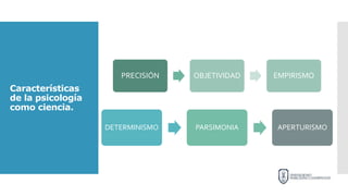 Características
de la psicología
como ciencia.
PRECISIÓN OBJETIVIDAD EMPIRISMO
DETERMINISMO PARSIMONIA APERTURISMO
 