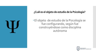 ¿Cuál es el objeto de estudio de la Psicología?
El objeto de estudio de la Psicología se
fue configurando, según fue
construyéndose como disciplina
autónoma
 