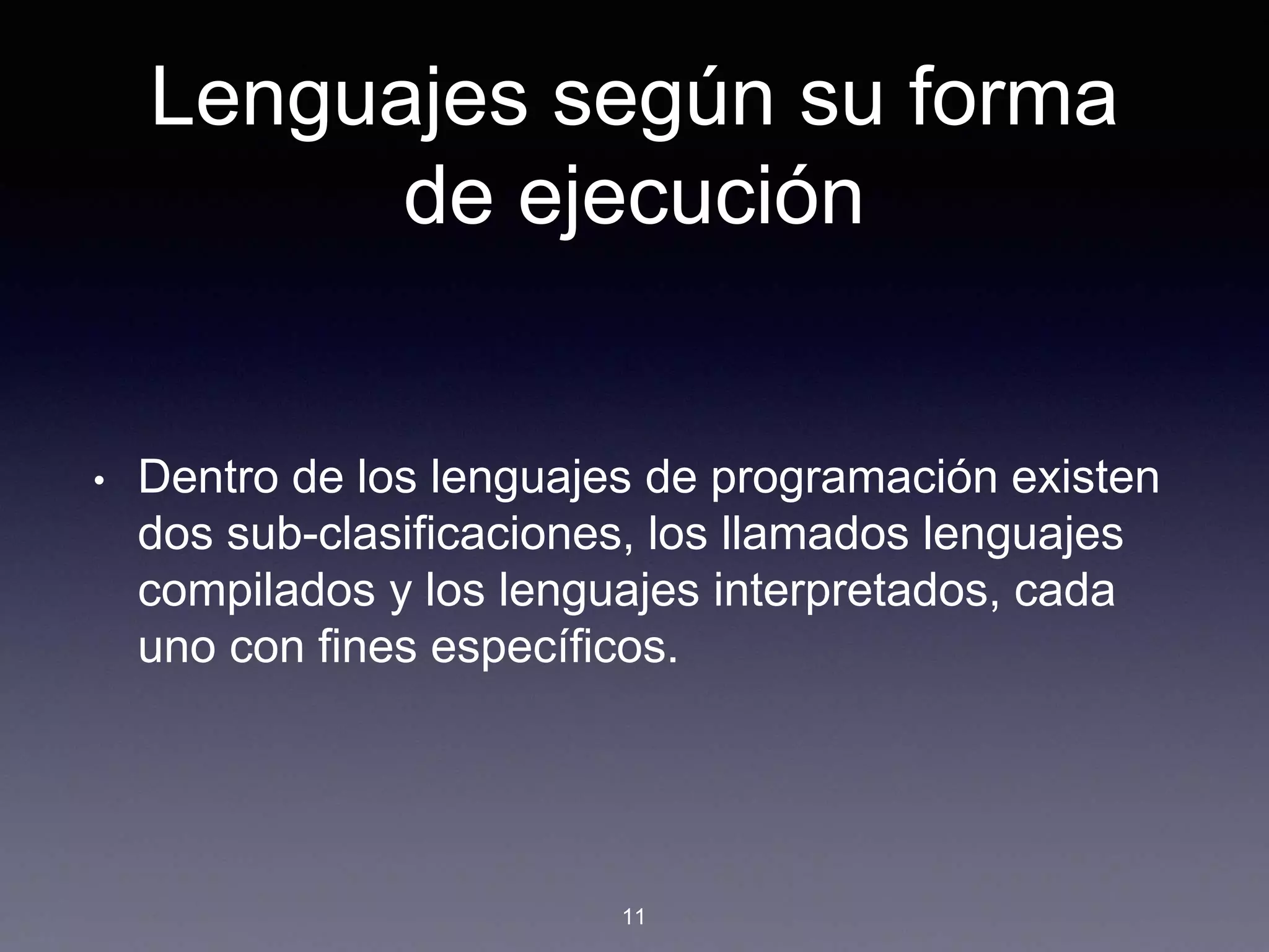 Lenguajes según su forma
de ejecución
• Dentro de los lenguajes de programación existen
dos sub-clasificaciones, los llamados lenguajes
compilados y los lenguajes interpretados, cada
uno con fines específicos.
11
 