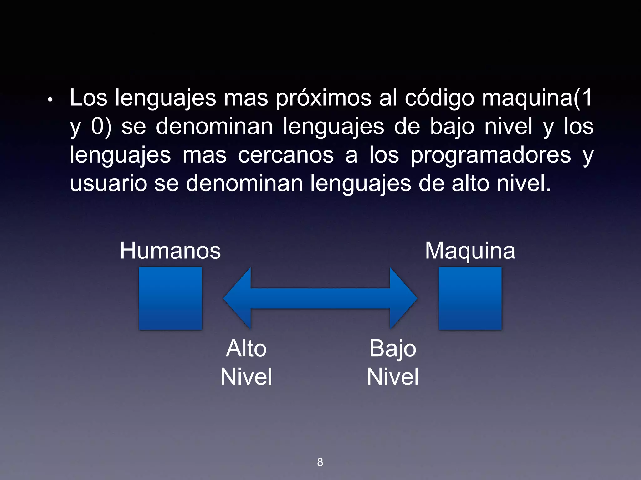 • Los lenguajes mas próximos al código maquina(1
y 0) se denominan lenguajes de bajo nivel y los
lenguajes mas cercanos a los programadores y
usuario se denominan lenguajes de alto nivel.
Humanos Maquina
Alto
Nivel
Bajo
Nivel
8
 