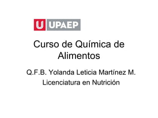 Curso de Química de
       Alimentos
Q.F.B. Yolanda Leticia Martínez M.
     Licenciatura en Nutrición
 
