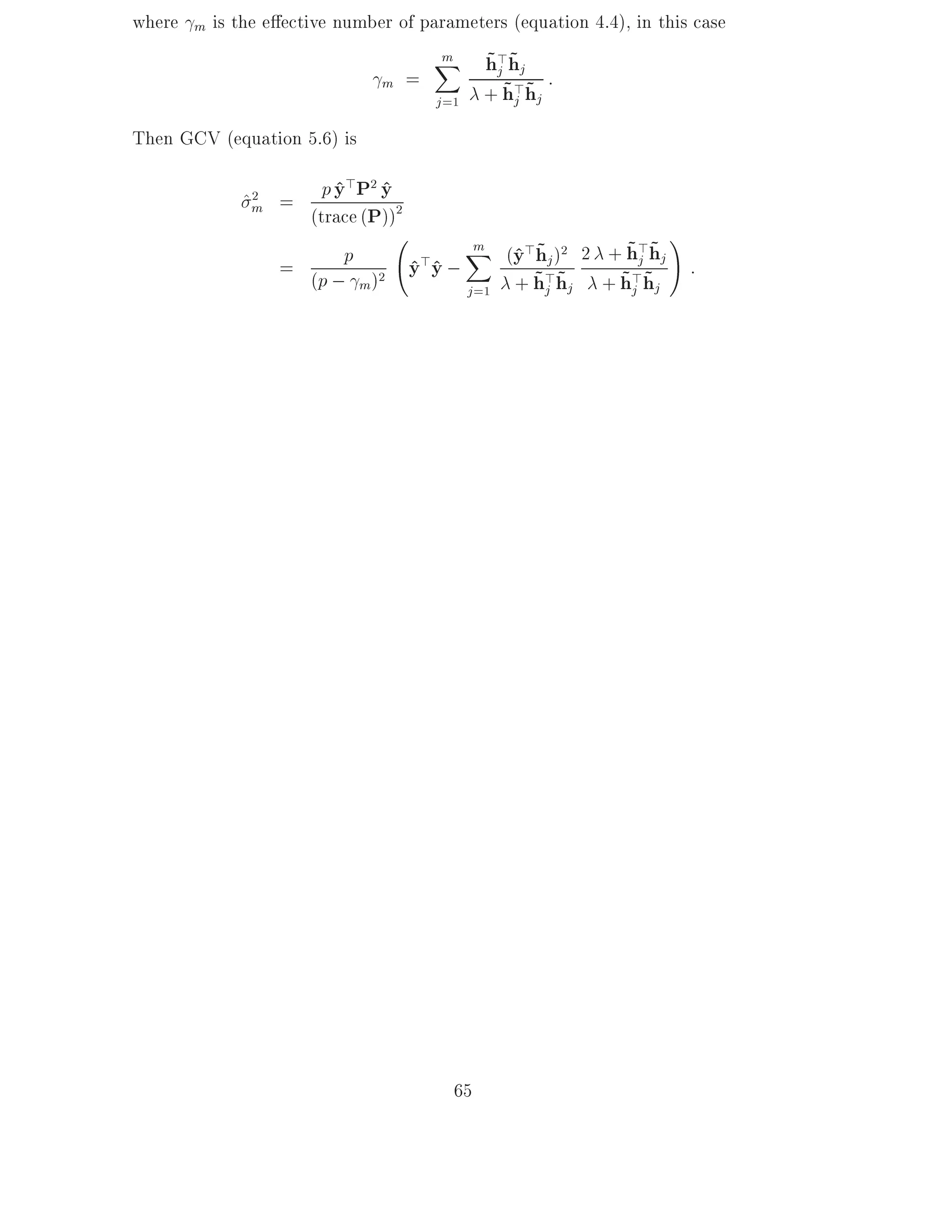 where   m   is the e ective number of parameters (equation 4.4), in this case
                                         m
                                         X       ~j ~
                                                 h>hj :
                                 m   =             ~j ~
                                         j =1    + h>hj
Then GCV (equation 5.6) is

               ^m =
                2       p y > P2 y
                          ^ ^
                      (trace (P))2
                           p                ^ ~       ~j ~ !
                                       X (y>hj )2 2 + h>hj
                                        m
                    = (p ; )2 y>y ;^ ^        ~j ~   ~j ~ :
                              m        j =1 + h>hj + h>hj




                                            65
 