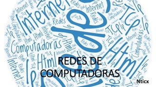 REDES DE
COMPUTADORAS
Nticx
 