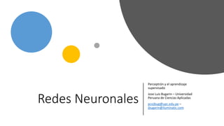 Redes Neuronales
Perceptrón y el aprendizaje
supervisado
Jose Luis Bugarin – Universidad
Peruana de Ciencias Aplicadas
pcsijbug@upc.edu.pe –
jbugarin@iluminatic.com
 