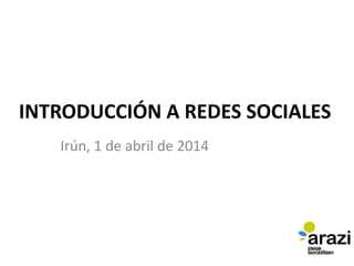 INTRODUCCIÓN A REDES SOCIALES
Irún, 1 de abril de 2014
 