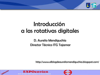 Introducción a las rotativas digitales D. Aurelio Mendiguchía Director Técnico ITG Tajamar http://www.elblogdeaureliomendiguchia.blogspot.com/ Introducción  a las rotativas digitales 