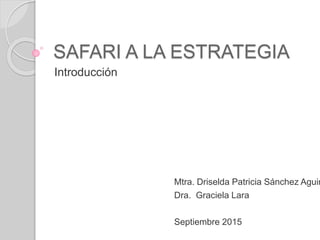 SAFARI A LA ESTRATEGIA
Introducción
Mtra. Driselda Patricia Sánchez Aguir
Dra. Graciela Lara
Septiembre 2015
 