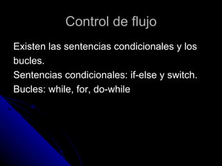 Control de flujo Existen las sentencias condicionales y los  bucles. Sentencias condicionales: if-else y switch. Bucles: while, for, do-while 