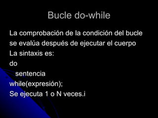 Bucle do-while La comprobación de la condición del bucle  se evalúa después de ejecutar el cuerpo La sintaxis es: do sentencia while(expresión); Se ejecuta 1 o N veces.i 