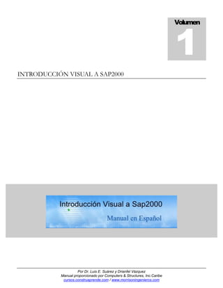 INTRODUCCIÓN VISUAL A SAP2000
Volumen
1
Por Dr. Luis E. Suárez y Drianfel Vázquez
Manual proporcionado por Computers & Structures, Inc.Caribe
cursos.construaprende.com / www.morrisoningenieros.com
 