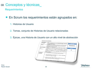 35
Área
Razón Social
Conceptos y técnicas_
• En Scrum los requerimientos están agrupados en:
1. Historias de Usuario
2. Temas, conjunto de Historias de Usuario relacionadas
3. Épicas, una Historia de Usuario con un alto nivel de abstracción
Requerimientos
08
 
