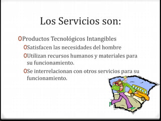 Los Servicios son:
0Productos Tecnológicos Intangibles
0Satisfacen las necesidades del hombre
0Utilizan recursos humanos y materiales para
su funcionamiento.
0Se interrelacionan con otros servicios para su
funcionamiento.