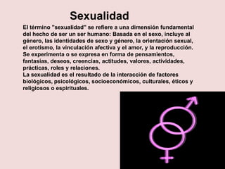 Sexualidad<br />El término "sexualidad" se refiere a una dimensión fundamental del hecho de ser un ser humano: Basada en e...