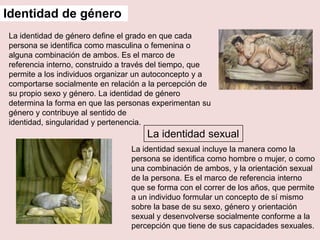 Identidad de género <br />La identidad de género define el grado en que cada persona se identifica como masculina o femeni...