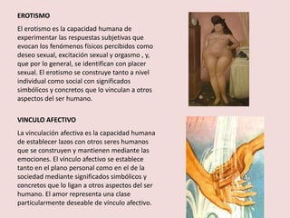 EROTISMO<br />El erotismo es la capacidad humana de experimentar las respuestas subjetivas que evocan losfenómenos físicos...