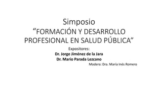 Simposio
“FORMACIÓN Y DESARROLLO
PROFESIONAL EN SALUD PÚBLICA”
Expositores:
Dr. Jorge Jiménez de la Jara
Dr. Mario Parada Lezcano
Modera: Dra. María Inés Romero
 