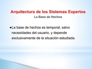 ●La base de hechos es temporal, salvo
necesidades del usuario, y depende
exclusivamente de la situación estudiada.
Arquitectura de los Sistemas Expertos
La Base de Hechos
 