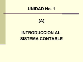 UNIDAD No. 1

      (A)

INTRODUCCION AL
SISTEMA CONTABLE
 