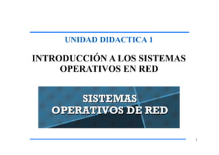UNIDAD DIDACTICA 1
1
INTRODUCCIÓN A LOS SISTEMAS
OPERATIVOS EN RED
 
