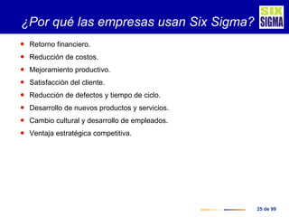 ¿Por qué las empresas usan Six Sigma? <ul><li>Retorno financiero. </li></ul><ul><li>Reducción de costos. </li></ul><ul><li...