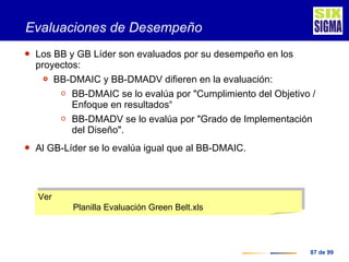 Evaluaciones de Desempeño <ul><li>Los BB y GB Líder son evaluados por su desempeño en los proyectos: </li></ul><ul><ul><li...