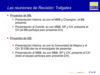 Las reuniones de Revisión: Tollgates <ul><li>Proyectos de BB:   </li></ul><ul><ul><li>Presentación Interna: es con el MBB ...