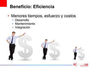 Beneficio: Eficiencia
• Menores tiempos, esfuerzo y costos
• Desarrollo
• Mantenimiento
• Integración
 