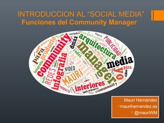 INTRODUCCION AL “SOCIAL MEDIA”
Mauri Hernández
maurihernandez.es
 @mauriWM
Mauri Hernández
maurihernandez.es
 @mauriWM
Funciones del Community Manager
 