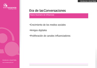 Era de las   Conversaciones Nuevo Escenario de Influencias Crecimiento de los medios sociales Amigos digitales Proliferación de canales influenciadores Introducción a Social Media Introducción a Social Media www.LorenaAmarante.com 